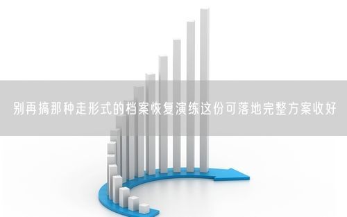 别再搞那种走形式的档案恢复演练这份可落地完整方案收好
