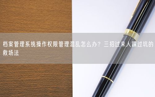 档案管理系统操作权限管理混乱怎么办？三招过来人踩过坑的救场法