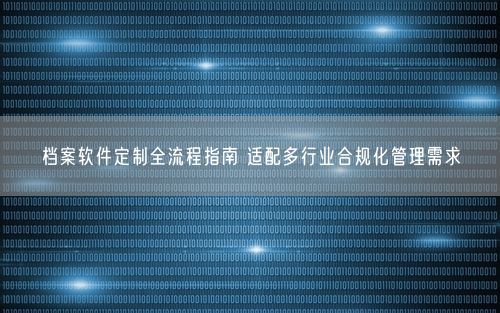 档案软件定制全流程指南 适配多行业合规化管理需求