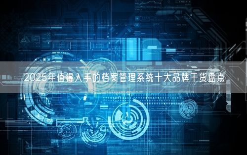 2025年值得入手的档案管理系统十大品牌干货盘点
