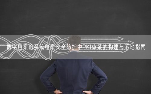数字档案馆系统档案安全防护中PKI体系的构建与落地指南