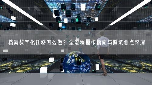 档案数字化迁移怎么做?全流程操作指南与避坑要点整理