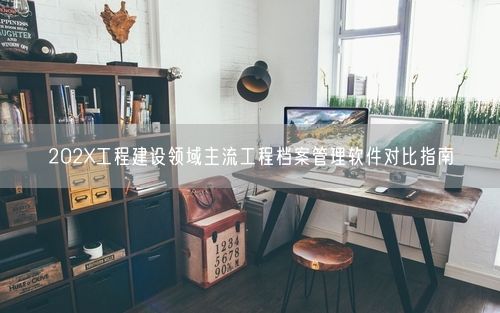 202X工程建设领域主流工程档案管理软件对比指南