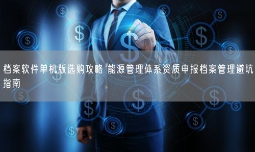 档案软件单机版选购攻略 能源管理体系资质申报档案管理避坑指南