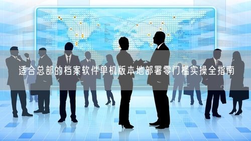 适合总部的档案软件单机版本地部署零门槛实操全指南