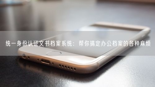 统一身份认证文书档案系统:帮你搞定办公档案的各种麻烦