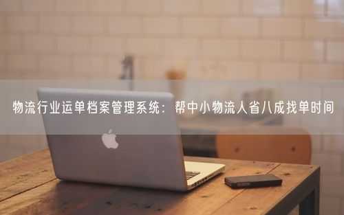 物流行业运单档案管理系统：帮中小物流人省八成找单时间