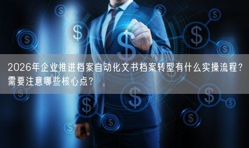 2026年企业推进档案自动化文书档案转型有什么实操流程？需要注意哪些核心点？