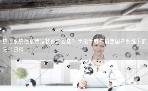 统信系统档案管理软件怎么选？手把手教你搞定国产系统下的文件归档