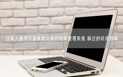 过来人推带灾备恢复功能的档案管理系统 踩过的坑你别踩