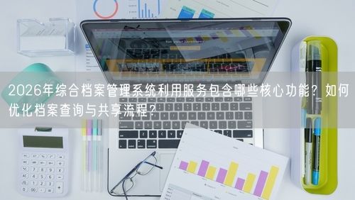 2026年综合档案管理系统利用服务包含哪些核心功能？如何优化档案查询与共享流程？
