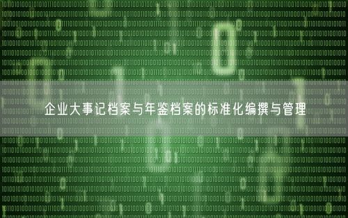 企业大事记档案与年鉴档案的标准化编撰与管理