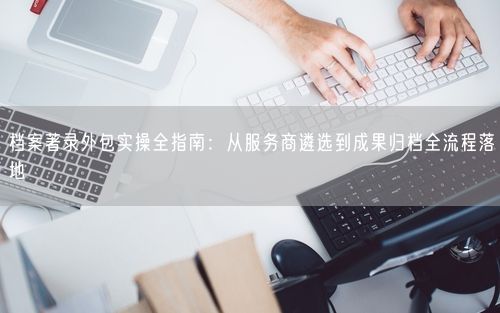 档案著录外包实操全指南：从服务商遴选到成果归档全流程落地
