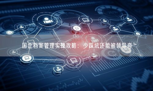 国企档案管理实操攻略：少踩坑还能被领导夸