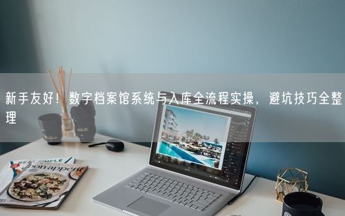新手友好！数字档案馆系统与入库全流程实操，避坑技巧全整理
