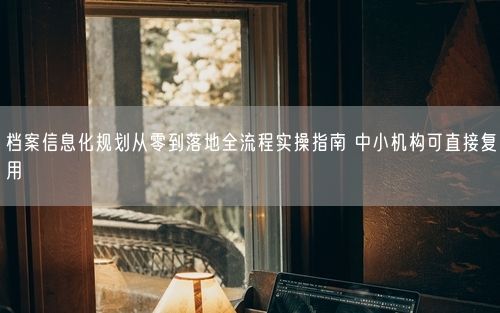 档案信息化规划从零到落地全流程实操指南 中小机构可直接复用