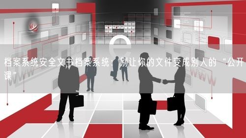 档案系统安全文书档案系统:别让你的文件变成别人的“公开课”