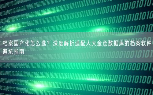 档案国产化怎么选？深度解析适配人大金仓数据库的档案软件避坑指南