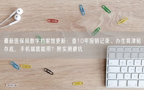最新医保局数字档案馆更新:查10年报销记录、办生育津贴存底,手机端就能用?附实测避坑