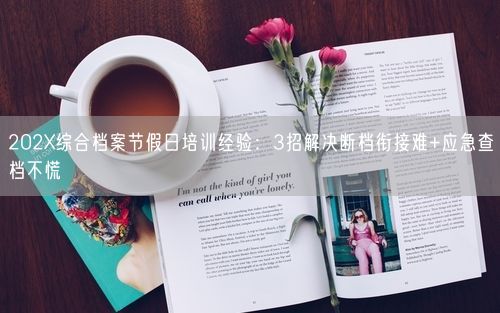 202X综合档案节假日培训经验：3招解决断档衔接难+应急查档不慌