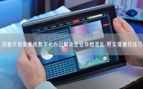 用数字档案系统数字化办公解决企业存档混乱 附实操避坑技巧