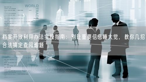 档案开放利用办法实操指南:别让重要信息睡大觉,教你几招合法搞定查阅难题