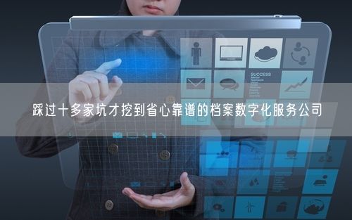 踩过十多家坑才挖到省心靠谱的档案数字化服务公司