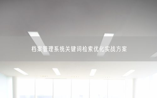 档案管理系统关键词检索优化实战方案