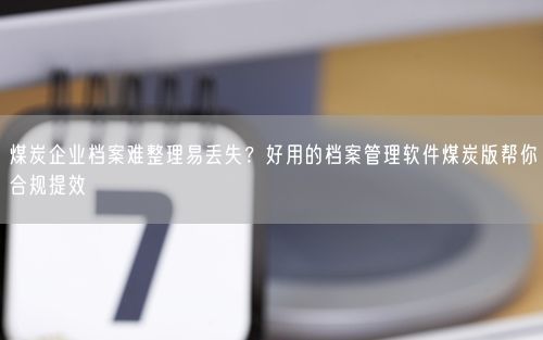 煤炭企业档案难整理易丢失？好用的档案管理软件煤炭版帮你合规提效