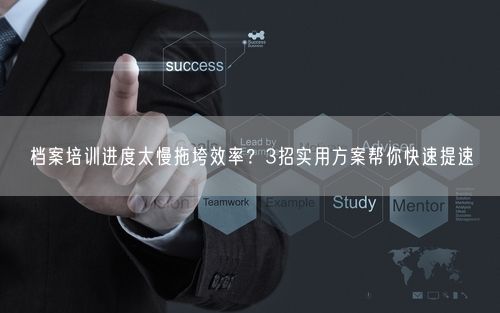 档案培训进度太慢拖垮效率？3招实用方案帮你快速提速