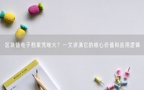区块链电子档案凭啥火？一文讲清它的核心价值和应用逻辑