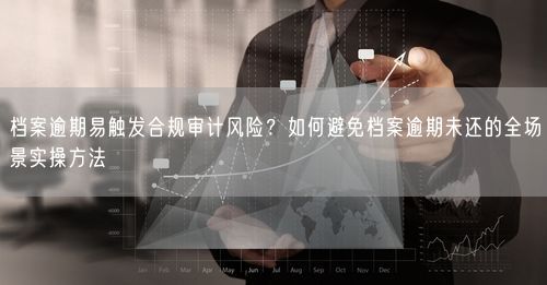 档案逾期易触发合规审计风险？如何避免档案逾期未还的全场景实操方法