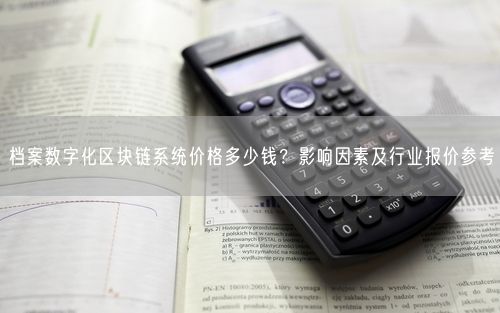 档案数字化区块链系统价格多少钱？影响因素及行业报价参考