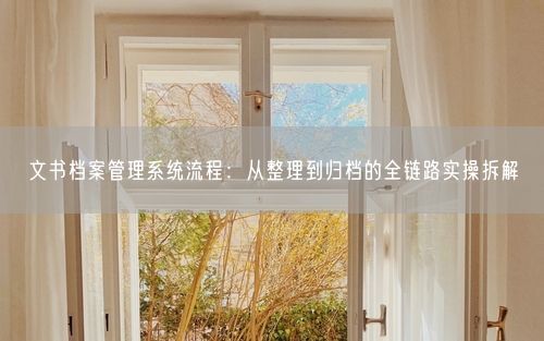 文书档案管理系统流程：从整理到归档的全链路实操拆解