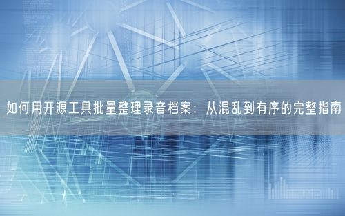 如何用开源工具批量整理录音档案:从混乱到有序的完整指南