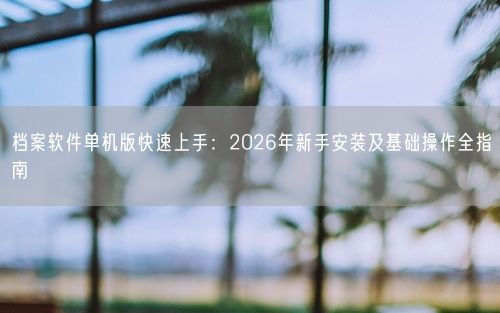 档案软件单机版快速上手：2026年新手安装及基础操作全指南