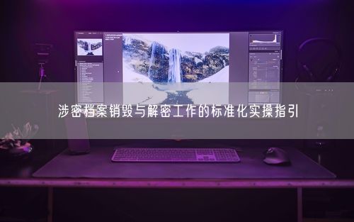 涉密档案销毁与解密工作的标准化实操指引