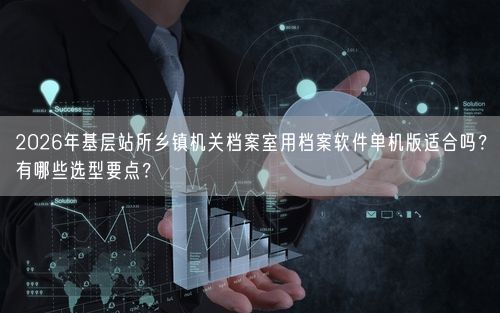 2026年基层站所乡镇机关档案室用档案软件单机版适合吗？有哪些选型要点？