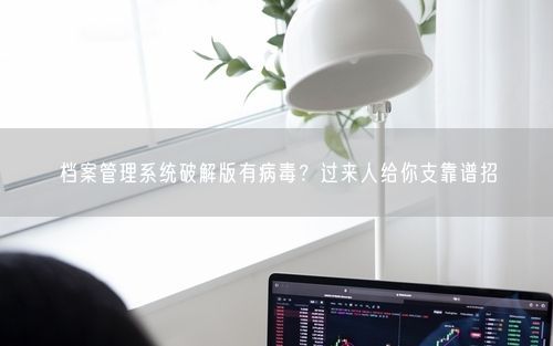 档案管理系统破解版有病毒？过来人给你支靠谱招