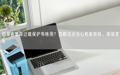 档案密集架过载保护有啥用？忽略这点当心档案损毁、架体变形