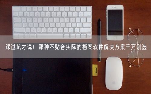 踩过坑才说！那种不贴合实际的档案软件解决方案千万别选