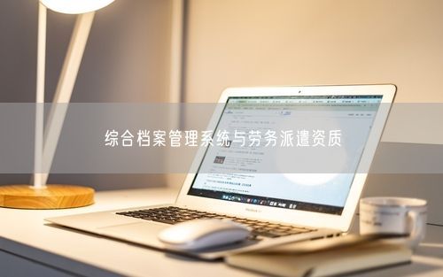 综合档案管理系统与劳务派遣资质
