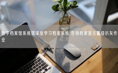 数字档案馆系统搭深度学习档案系统 告别档案室古董级扒灰作业