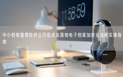 中小档案管理软件公司低成本落地电子档案加密全流程实操指南