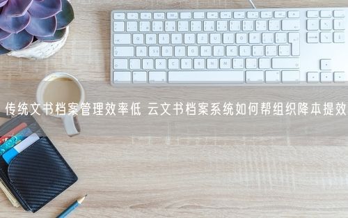 传统文书档案管理效率低 云文书档案系统如何帮组织降本提效