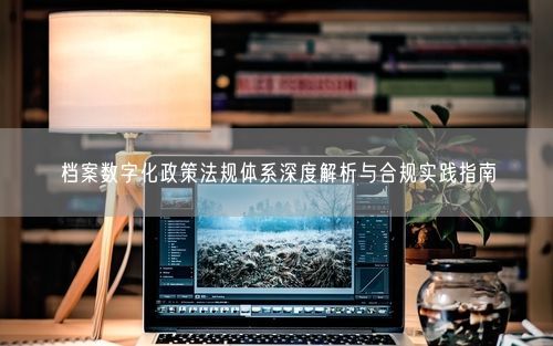 档案数字化政策法规体系深度解析与合规实践指南