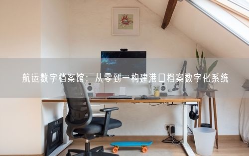 航运数字档案馆：从零到一构建港口档案数字化系统
