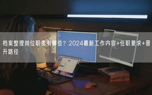 档案整理岗位职责有哪些？2024最新工作内容+任职要求+晋升路径