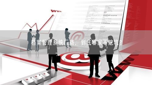 档案管理系统厂商，到底哪家不挖坑？