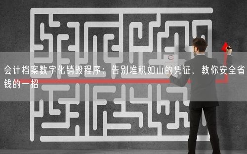 会计档案数字化销毁程序:告别堆积如山的凭证,教你安全省钱的一招